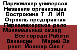 Парикмахер-универсал › Название организации ­ Вострокина Т. Л, ИП › Отрасль предприятия ­ Парикмахерское дело › Минимальный оклад ­ 25 000 - Все города Работа » Вакансии   . Марий Эл респ.,Йошкар-Ола г.